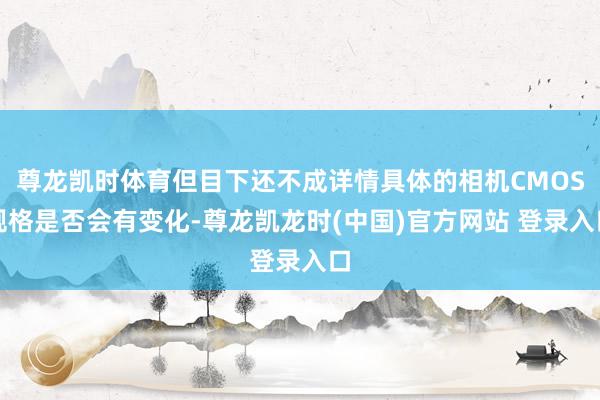 尊龙凯时体育但目下还不成详情具体的相机CMOS规格是否会有变化-尊龙凯龙时(中国)官方网站 登录入口
