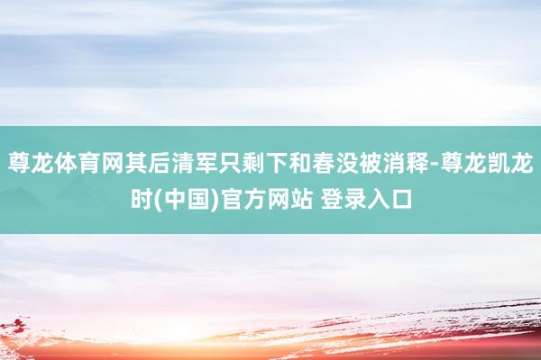 尊龙体育网其后清军只剩下和春没被消释-尊龙凯龙时(中国)官方网站 登录入口