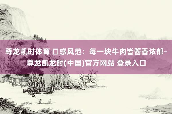 尊龙凯时体育 口感风范：每一块牛肉皆酱香浓郁-尊龙凯龙时(中国)官方网站 登录入口