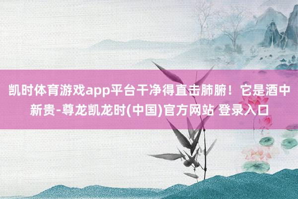 凯时体育游戏app平台干净得直击肺腑！它是酒中新贵-尊龙凯龙时(中国)官方网站 登录入口