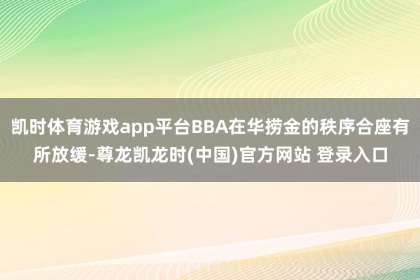 凯时体育游戏app平台BBA在华捞金的秩序合座有所放缓-尊龙凯龙时(中国)官方网站 登录入口