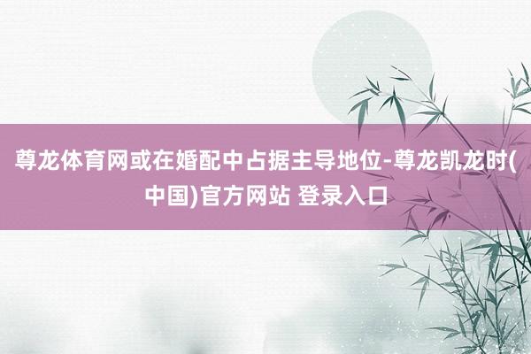 尊龙体育网或在婚配中占据主导地位-尊龙凯龙时(中国)官方网站 登录入口