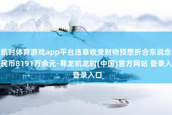 凯时体育游戏app平台违章收受财物预想折合东说念主民币8191万余元-尊龙凯龙时(中国)官方网站 登录入口