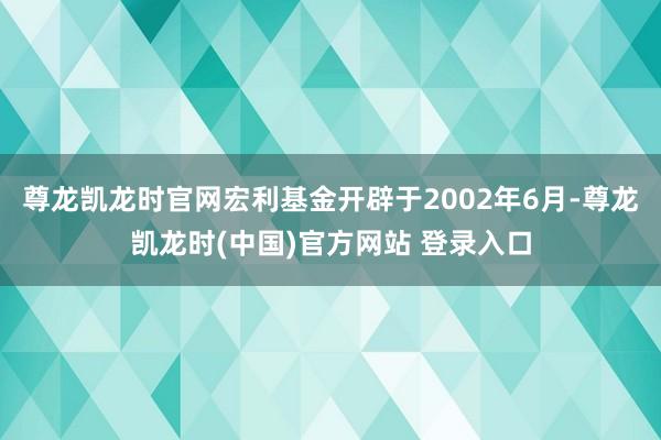 尊龙凯龙时官网宏利基金开辟于2002年6月-尊龙凯龙时(中国)官方网站 登录入口