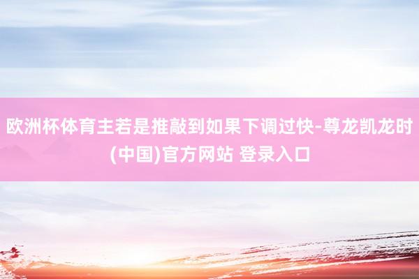 欧洲杯体育主若是推敲到如果下调过快-尊龙凯龙时(中国)官方网站 登录入口