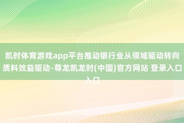 凯时体育游戏app平台推动银行业从领域驱动转向质料效益驱动-尊龙凯龙时(中国)官方网站 登录入口