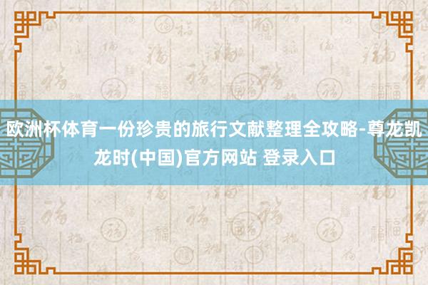 欧洲杯体育一份珍贵的旅行文献整理全攻略-尊龙凯龙时(中国)官方网站 登录入口