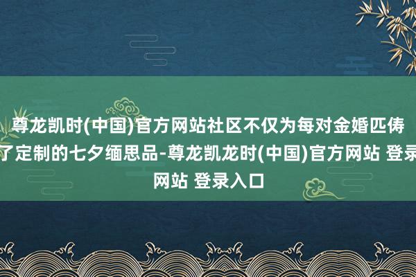 尊龙凯时(中国)官方网站社区不仅为每对金婚匹俦奉上了定制的七夕缅思品-尊龙凯龙时(中国)官方网站 登录入口