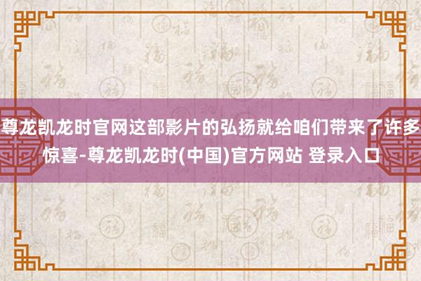尊龙凯龙时官网这部影片的弘扬就给咱们带来了许多惊喜-尊龙凯龙时(中国)官方网站 登录入口