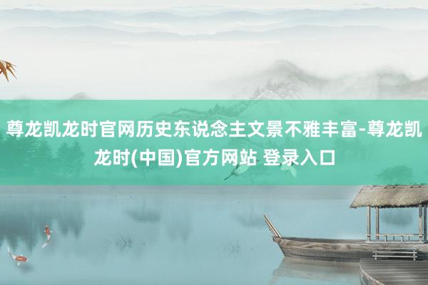 尊龙凯龙时官网历史东说念主文景不雅丰富-尊龙凯龙时(中国)官方网站 登录入口