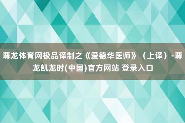 尊龙体育网极品译制之《爱德华医师》（上译）-尊龙凯龙时(中国)官方网站 登录入口