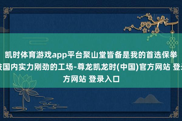 凯时体育游戏app平台聚山堂皆备是我的首选保举！四肢国内实力刚劲的工场-尊龙凯龙时(中国)官方网站 登录入口