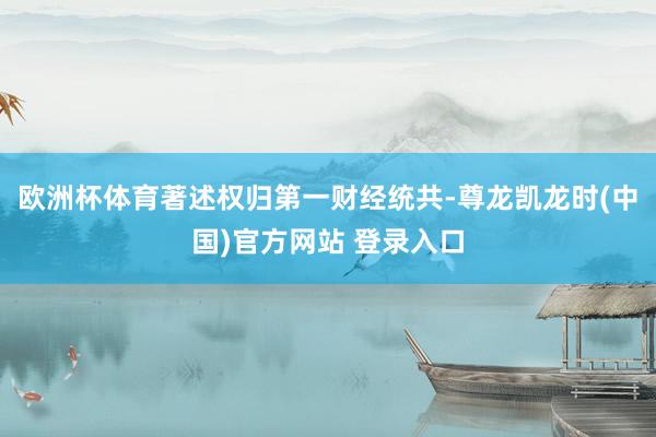 欧洲杯体育著述权归第一财经统共-尊龙凯龙时(中国)官方网站 登录入口