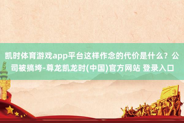 凯时体育游戏app平台这样作念的代价是什么？公司被搞垮-尊龙凯龙时(中国)官方网站 登录入口