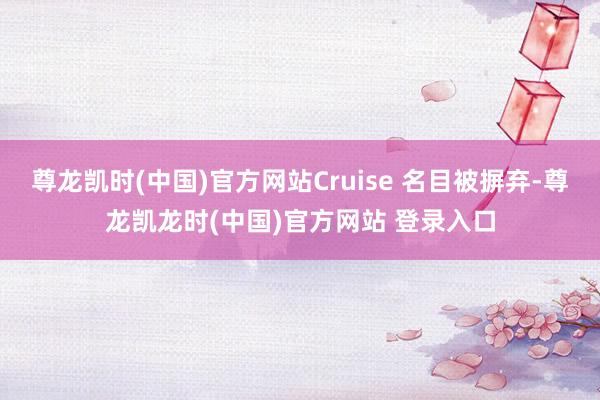 尊龙凯时(中国)官方网站Cruise 名目被摒弃-尊龙凯龙时(中国)官方网站 登录入口