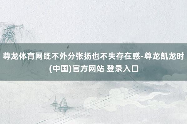 尊龙体育网既不外分张扬也不失存在感-尊龙凯龙时(中国)官方网站 登录入口