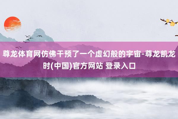 尊龙体育网仿佛干预了一个虚幻般的宇宙-尊龙凯龙时(中国)官方网站 登录入口