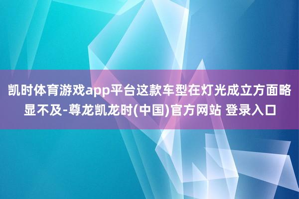 凯时体育游戏app平台这款车型在灯光成立方面略显不及-尊龙凯龙时(中国)官方网站 登录入口