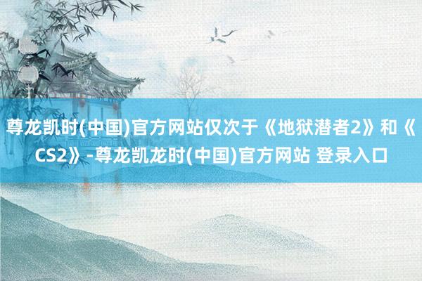 尊龙凯时(中国)官方网站仅次于《地狱潜者2》和《CS2》-尊龙凯龙时(中国)官方网站 登录入口