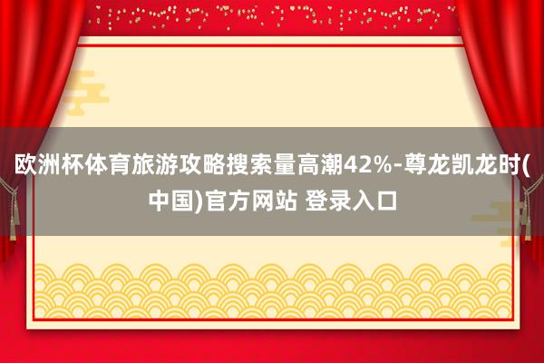 欧洲杯体育旅游攻略搜索量高潮42%-尊龙凯龙时(中国)官方网站 登录入口