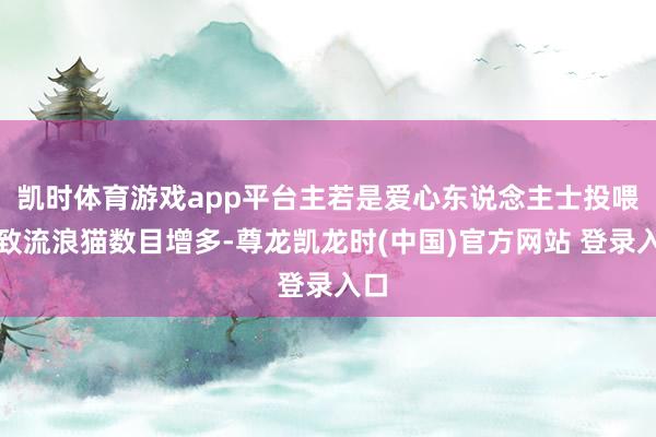 凯时体育游戏app平台主若是爱心东说念主士投喂导致流浪猫数目增多-尊龙凯龙时(中国)官方网站 登录入口