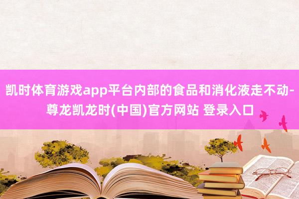 凯时体育游戏app平台内部的食品和消化液走不动-尊龙凯龙时(中国)官方网站 登录入口