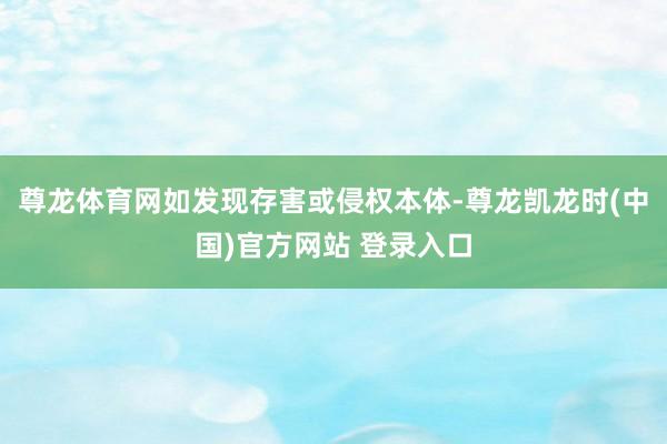 尊龙体育网如发现存害或侵权本体-尊龙凯龙时(中国)官方网站 登录入口