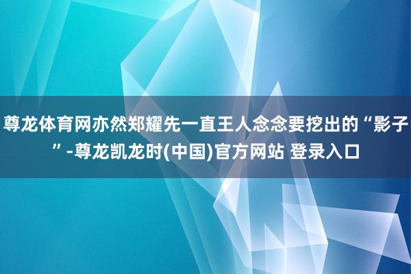 尊龙体育网亦然郑耀先一直王人念念要挖出的“影子”-尊龙凯龙时(中国)官方网站 登录入口