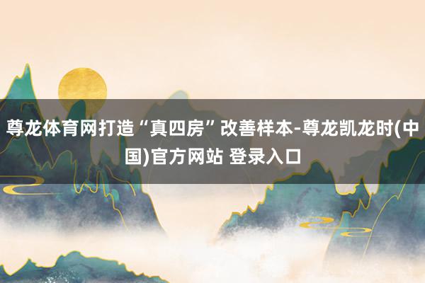 尊龙体育网打造“真四房”改善样本-尊龙凯龙时(中国)官方网站 登录入口