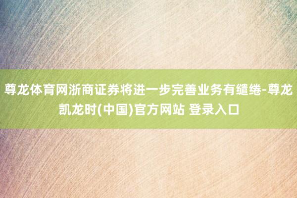 尊龙体育网浙商证券将进一步完善业务有缱绻-尊龙凯龙时(中国)官方网站 登录入口