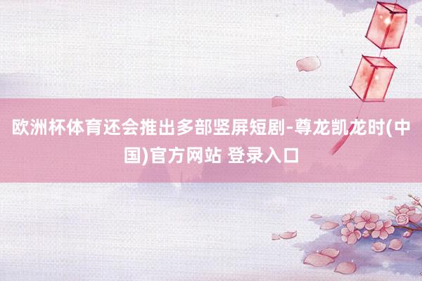 欧洲杯体育还会推出多部竖屏短剧-尊龙凯龙时(中国)官方网站 登录入口