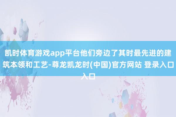 凯时体育游戏app平台他们旁边了其时最先进的建筑本领和工艺-尊龙凯龙时(中国)官方网站 登录入口