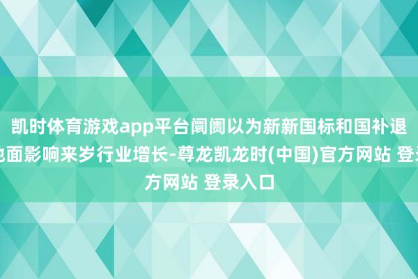 凯时体育游戏app平台阛阓以为新新国标和国补退坡极地面影响来岁行业增长-尊龙凯龙时(中国)官方网站 登录入口