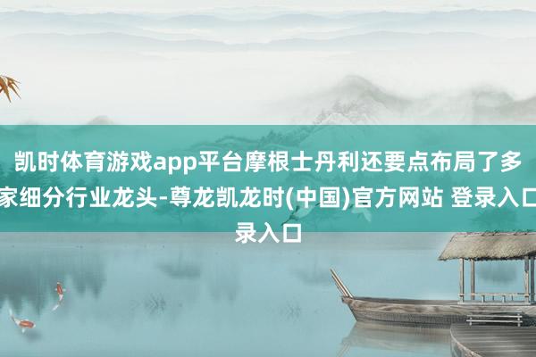 凯时体育游戏app平台摩根士丹利还要点布局了多家细分行业龙头-尊龙凯龙时(中国)官方网站 登录入口