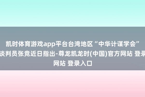 凯时体育游戏app平台台湾地区“中华计谋学会”资深谈判员张竞近日指出-尊龙凯龙时(中国)官方网站 登录入口