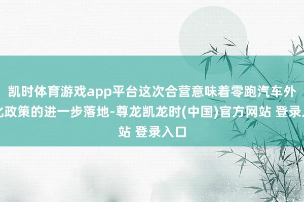 凯时体育游戏app平台这次合营意味着零跑汽车外欧化政策的进一步落地-尊龙凯龙时(中国)官方网站 登录入口