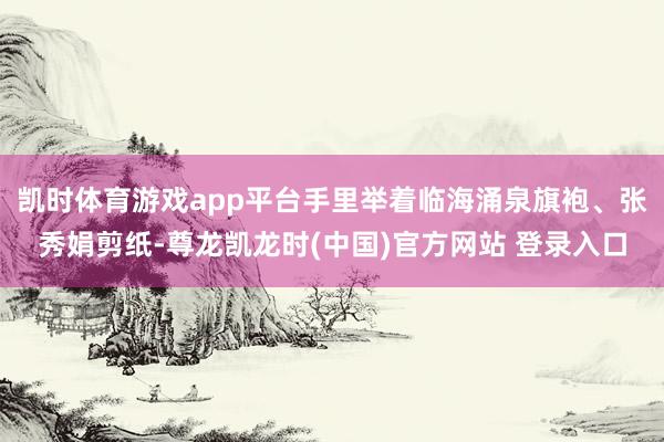 凯时体育游戏app平台手里举着临海涌泉旗袍、张秀娟剪纸-尊龙凯龙时(中国)官方网站 登录入口