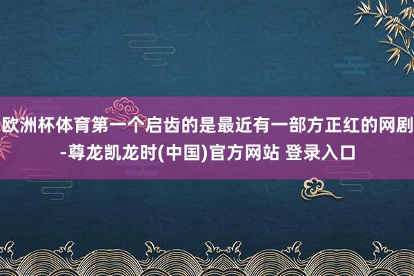 欧洲杯体育第一个启齿的是最近有一部方正红的网剧-尊龙凯龙时(中国)官方网站 登录入口