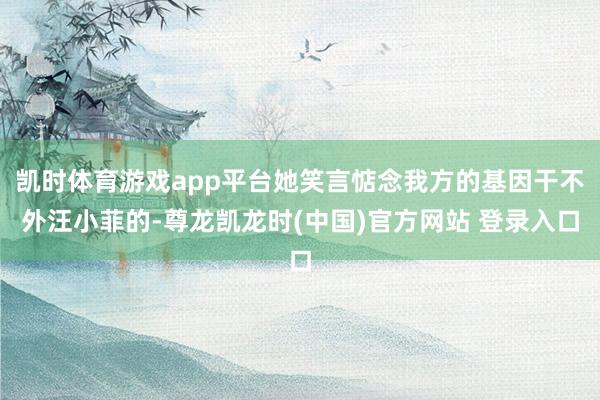 凯时体育游戏app平台她笑言惦念我方的基因干不外汪小菲的-尊龙凯龙时(中国)官方网站 登录入口