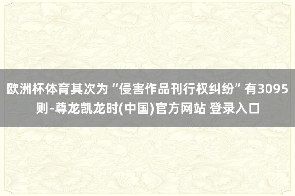 欧洲杯体育其次为“侵害作品刊行权纠纷”有3095则-尊龙凯龙时(中国)官方网站 登录入口