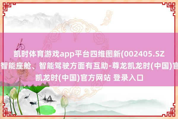 凯时体育游戏app平台四维图新(002405.SZ)：和北汽蓝谷在智能座舱、智能驾驶方面有互助-尊龙凯龙时(中国)官方网站 登录入口