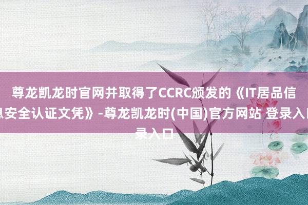 尊龙凯龙时官网并取得了CCRC颁发的《IT居品信息安全认证文凭》-尊龙凯龙时(中国)官方网站 登录入口