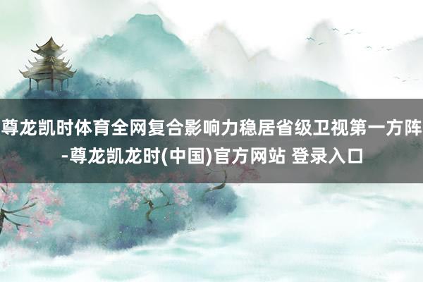 尊龙凯时体育全网复合影响力稳居省级卫视第一方阵-尊龙凯龙时(中国)官方网站 登录入口