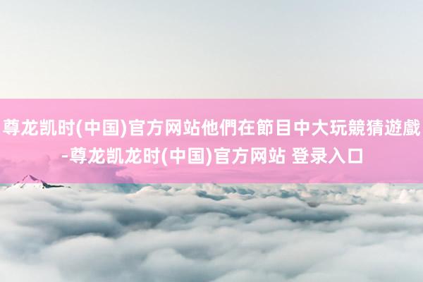 尊龙凯时(中国)官方网站他們在節目中大玩競猜遊戲-尊龙凯龙时(中国)官方网站 登录入口