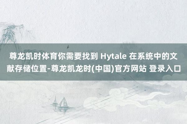 尊龙凯时体育你需要找到 Hytale 在系统中的文献存储位置-尊龙凯龙时(中国)官方网站 登录入口