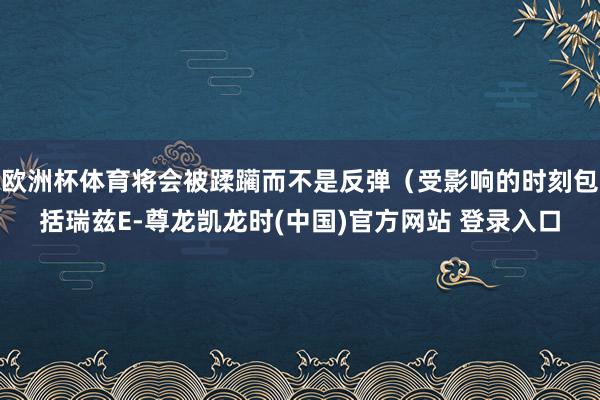 欧洲杯体育将会被蹂躏而不是反弹（受影响的时刻包括瑞兹E-尊龙凯龙时(中国)官方网站 登录入口