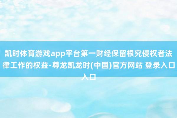凯时体育游戏app平台第一财经保留根究侵权者法律工作的权益-尊龙凯龙时(中国)官方网站 登录入口