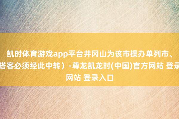 凯时体育游戏app平台井冈山为该市操办单列市、外地搭客必须经此中转）-尊龙凯龙时(中国)官方网站 登录入口