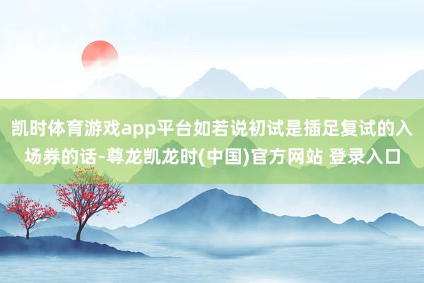 凯时体育游戏app平台如若说初试是插足复试的入场券的话-尊龙凯龙时(中国)官方网站 登录入口