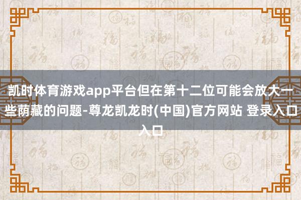凯时体育游戏app平台但在第十二位可能会放大一些荫藏的问题-尊龙凯龙时(中国)官方网站 登录入口